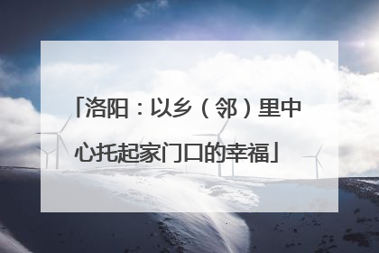 洛阳：以乡（邻）里中心托起家门口的幸福