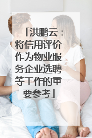 洪鹏云：将信用评价作为物业服务企业选聘等工作的重要参考