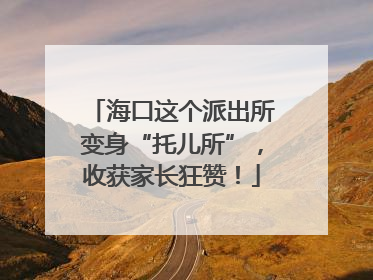 海口这个派出所变身“托儿所”，收获家长狂赞！