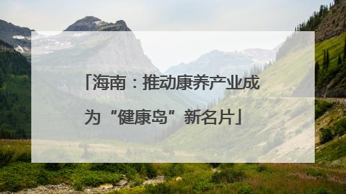 海南：推动康养产业成为“健康岛”新名片