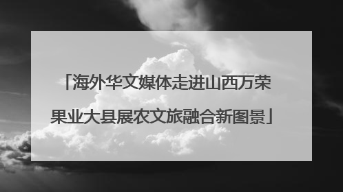海外华文媒体走进山西万荣 果业大县展农文旅融合新图景