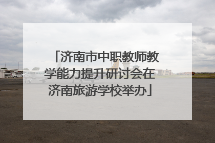 济南市中职教师教学能力提升研讨会在济南旅游学校举办