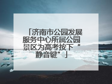 济南市公园发展服务中心所属公园景区为高考按下“静音键”