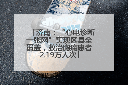 济南：“心电诊断一张网”实现区县全覆盖，救治胸痛患者2.19万人次