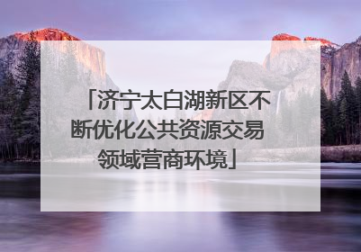 济宁太白湖新区不断优化公共资源交易领域营商环境
