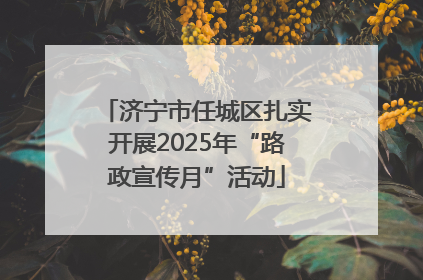 济宁市任城区扎实开展2025年“路政宣传月”活动