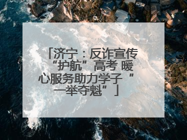 济宁：反诈宣传“护航”高考 暖心服务助力学子“一举夺魁”