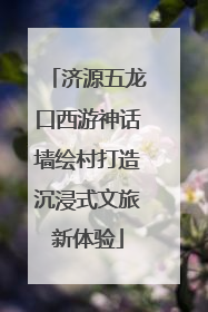 济源五龙口西游神话墙绘村打造沉浸式文旅新体验