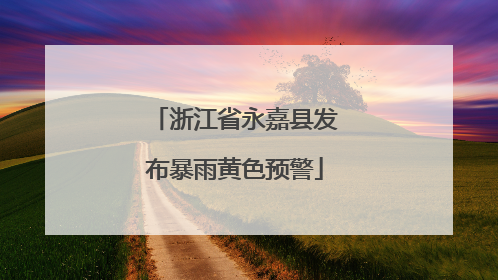 浙江省永嘉县发布暴雨黄色预警