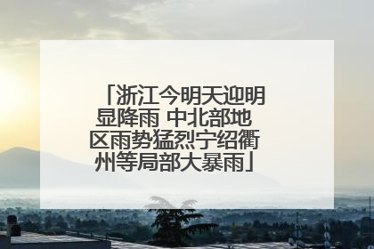 浙江今明天迎明显降雨 中北部地区雨势猛烈宁绍衢州等局部大暴雨