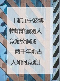 浙江宁波博物馆馆藏羽人竞渡纹铜钺——两千年前古人如何竞渡