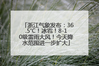 浙江气象发布：36.5℃！冰雹！8-10级雷雨大风！今天降水范围进一步扩大