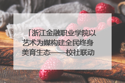 浙江金融职业学院以艺术为媒构建全民终身美育生态——校社联动共谱美育新篇章