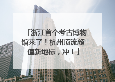 浙江首个考古博物馆来了！杭州顶流颜值新地标，冲！