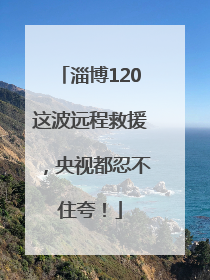 淄博120这波远程救援，央视都忍不住夸！