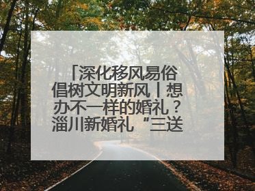 深化移风易俗 倡树文明新风丨想办不一样的婚礼？淄川新婚礼“三送”给你答案