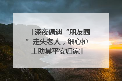 深夜偶遇“朋友圈”走失老人，细心护士助其平安归家