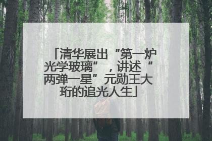 清华展出“第一炉光学玻璃”，讲述“两弹一星”元勋王大珩的追光人生