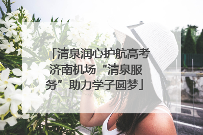 清泉润心护航高考 济南机场“清泉服务”助力学子圆梦