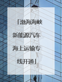 渤海海峡新能源汽车海上运输专线开通