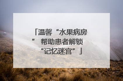 温馨“水果病房” 帮助患者解锁“记忆迷宫”
