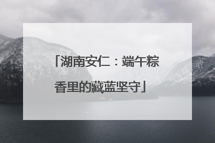 湖南安仁：端午粽香里的藏蓝坚守