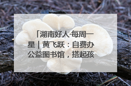湖南好人·每周一星｜黄飞跃：自费办公益图书馆，搭起孩子们的文学梦