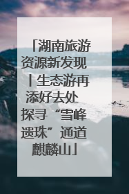 湖南旅游资源新发现丨生态游再添好去处 探寻“雪峰遗珠”通道麒麟山