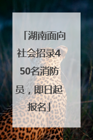 湖南面向社会招录450名消防员，即日起报名
