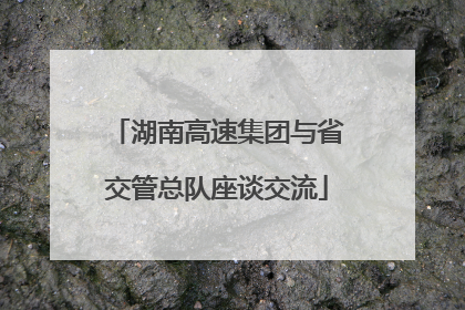 湖南高速集团与省交管总队座谈交流