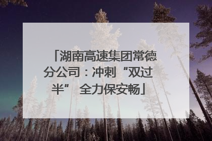 湖南高速集团常德分公司：冲刺“双过半” 全力保安畅