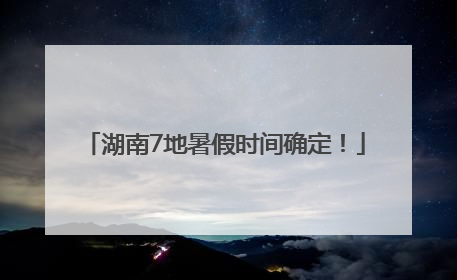 湖南7地暑假时间确定！