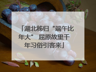 湖北秭归“端午比年大” 屈原故里千年习俗引客来