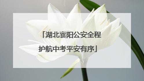 湖北襄阳公安全程护航中考平安有序