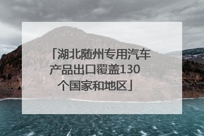 湖北随州专用汽车产品出口覆盖130个国家和地区