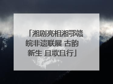 湘剧亮相湘鄂赣皖非遗联展 古韵新生 且歌且行