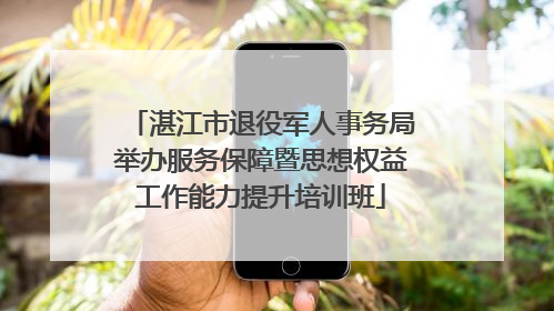 湛江市退役军人事务局举办服务保障暨思想权益工作能力提升培训班