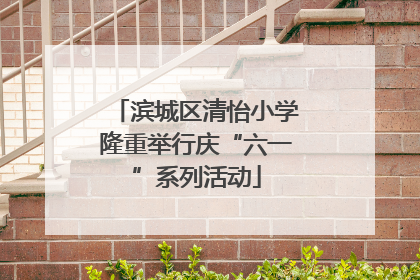 滨城区清怡小学隆重举行庆“六一”系列活动