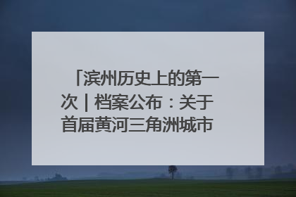 滨州历史上的第一次｜档案公布：关于首届黄河三角洲城市经济博览会暨发展论坛情况的总结报告