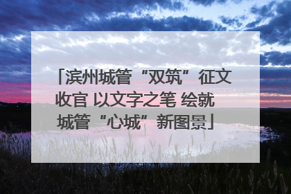滨州城管“双筑”征文收官 以文字之笔 绘就城管“心城”新图景