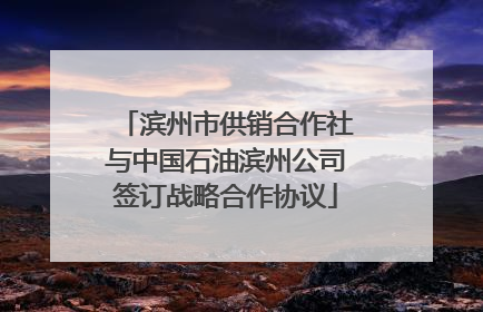 滨州市供销合作社与中国石油滨州公司签订战略合作协议
