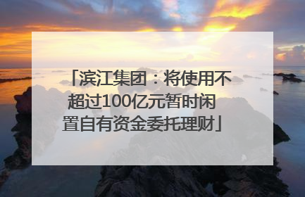 滨江集团：将使用不超过100亿元暂时闲置自有资金委托理财