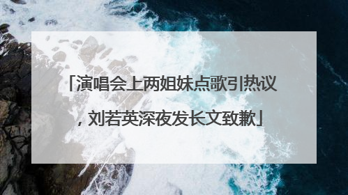 演唱会上两姐妹点歌引热议，刘若英深夜发长文致歉