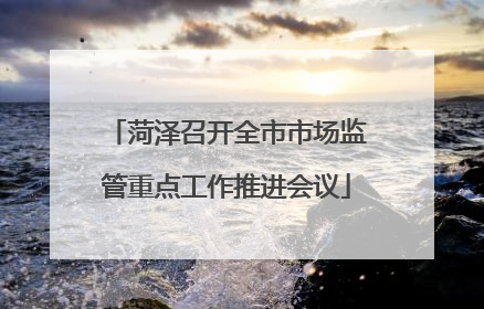 菏泽召开全市市场监管重点工作推进会议