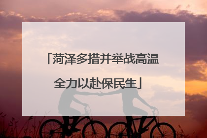 菏泽多措并举战高温 全力以赴保民生