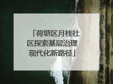 荷塘区月桂社区探索基层治理现代化新路径