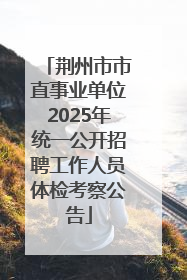 荆州市市直事业单位2025年统一公开招聘工作人员体检考察公告