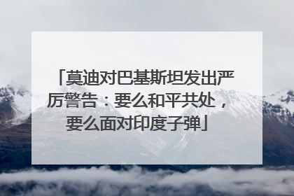 莫迪对巴基斯坦发出严厉警告：要么和平共处，要么面对印度子弹