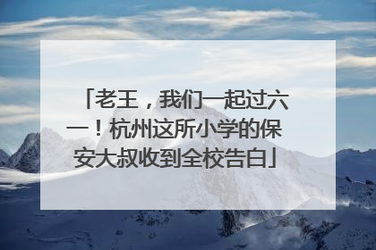 老王，我们一起过六一！杭州这所小学的保安大叔收到全校告白