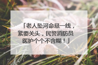 老人坠河命悬一线，紧要关头，民警消防员医护个个不含糊！